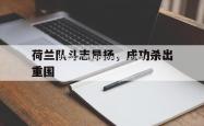 米兰体育-荷兰队斗志昂扬，成功杀出重围