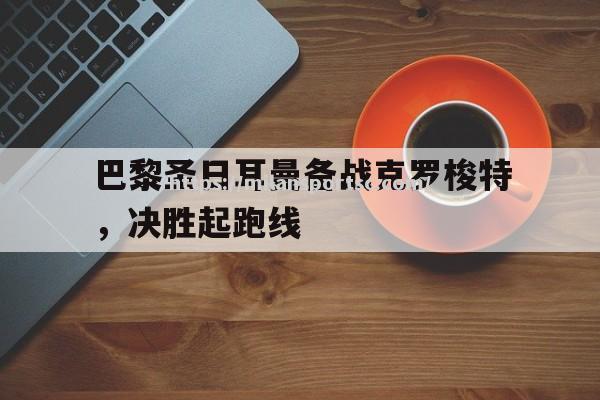 巴黎圣日耳曼备战克罗梭特，决胜起跑线